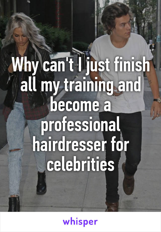 Why can't I just finish all my training and become a professional hairdresser for celebrities