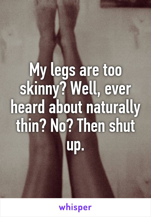 My legs are too skinny? Well, ever heard about naturally thin? No? Then shut up.