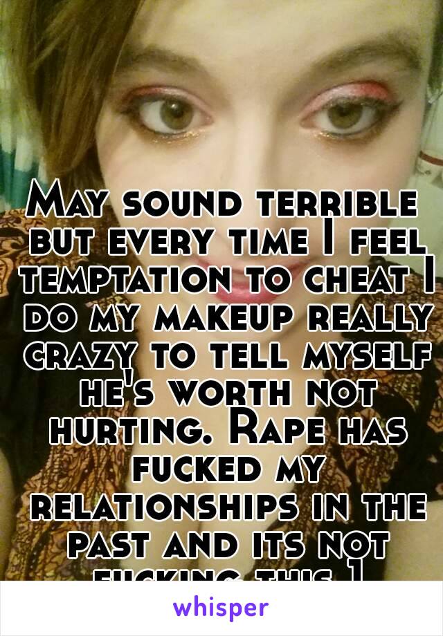 May sound terrible but every time I feel temptation to cheat I do my makeup really crazy to tell myself he's worth not hurting. Rape has fucked my relationships in the past and its not fucking this 1