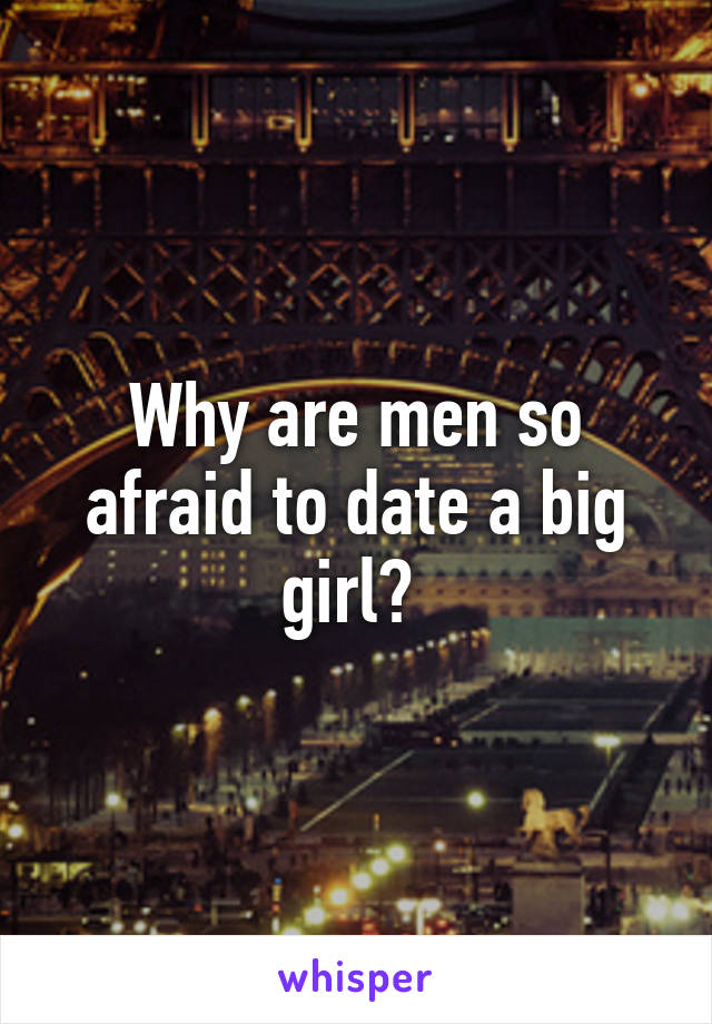 Why are men so afraid to date a big girl? 