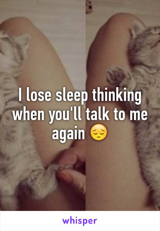 I lose sleep thinking when you'll talk to me again 😔