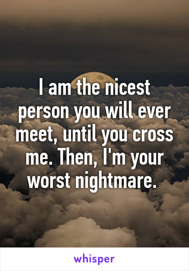 I am the nicest person you will ever meet, until you cross me. Then, I'm your worst nightmare. 