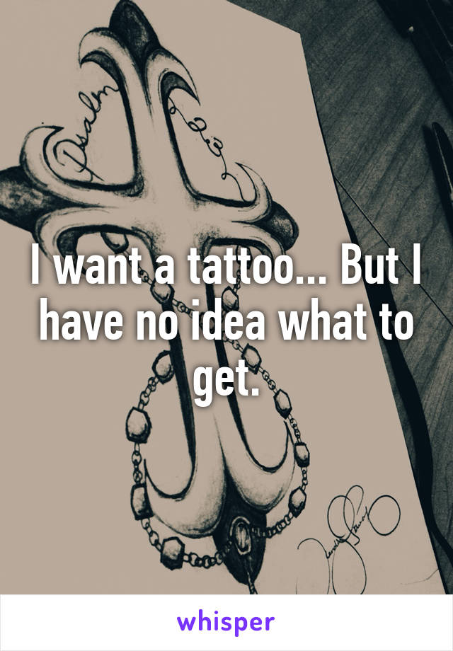 I want a tattoo... But I have no idea what to get.