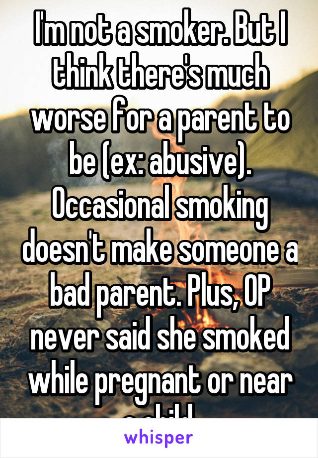 I'm not a smoker. But I think there's much worse for a parent to be (ex: abusive). Occasional smoking doesn't make someone a bad parent. Plus, OP never said she smoked while pregnant or near a child.