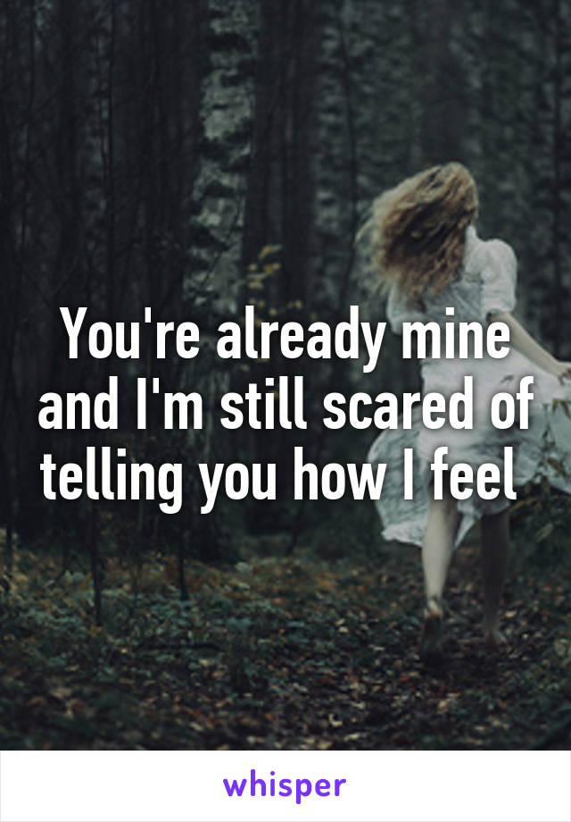 You're already mine and I'm still scared of telling you how I feel 