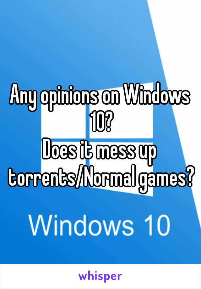 Any opinions on Windows 10?
Does it mess up torrents/Normal games?
