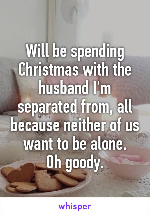 Will be spending Christmas with the husband I'm separated from, all because neither of us want to be alone.
Oh goody.