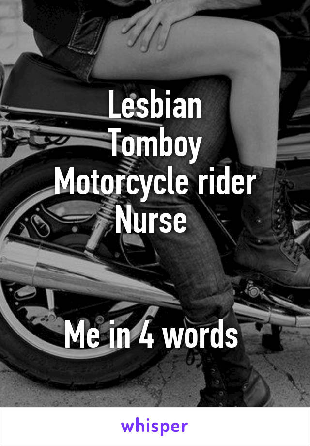 Lesbian
Tomboy
Motorcycle rider
Nurse 


Me in 4 words 