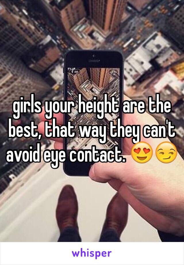 girls your height are the best, that way they can't avoid eye contact. 😍😏