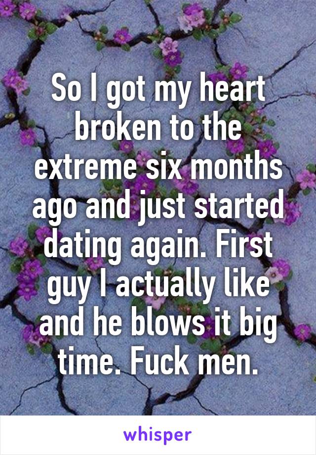 So I got my heart broken to the extreme six months ago and just started dating again. First guy I actually like and he blows it big time. Fuck men.