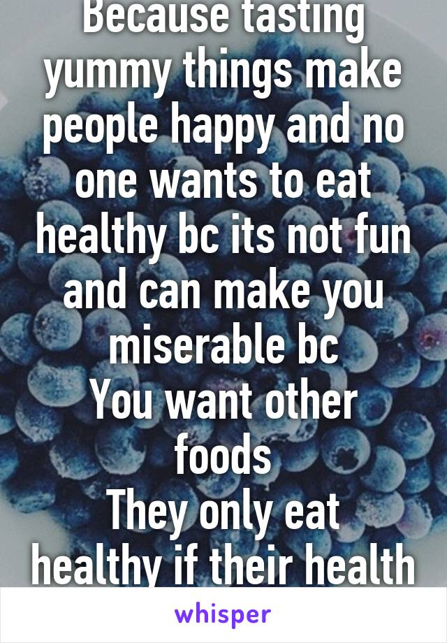 Because tasting yummy things make people happy and no one wants to eat healthy bc its not fun and can make you miserable bc
You want other foods
They only eat healthy if their health is at risk