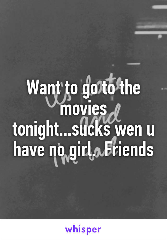 Want to go to the movies tonight...sucks wen u have no girl.  Friends