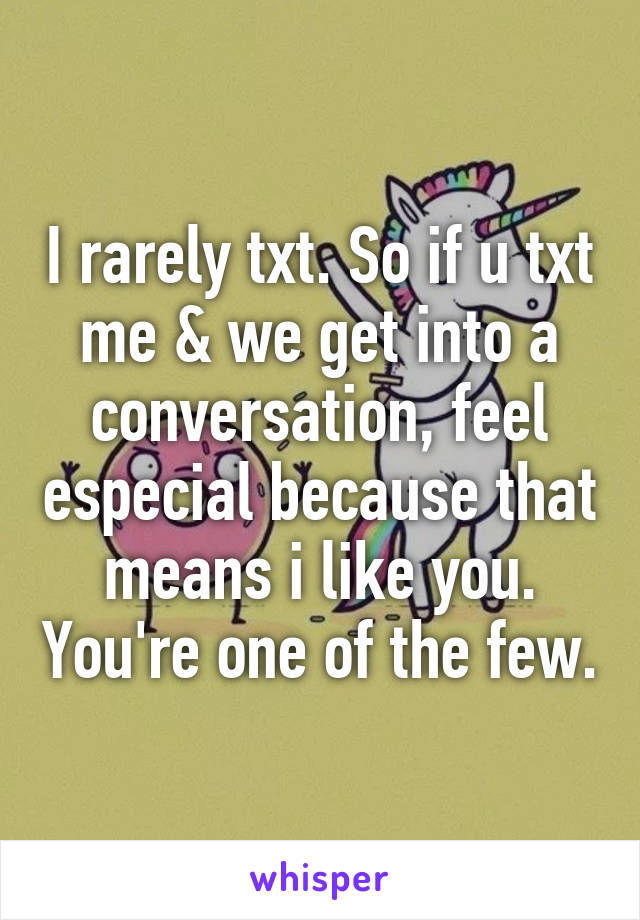 I rarely txt. So if u txt me & we get into a conversation, feel especial because that means i like you. You're one of the few.