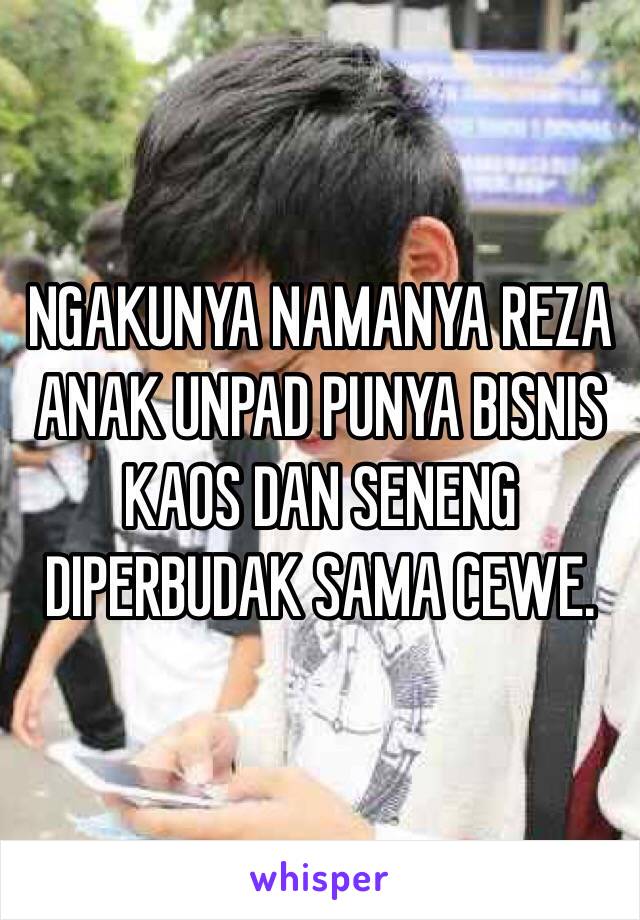 NGAKUNYA NAMANYA REZA ANAK UNPAD PUNYA BISNIS KAOS DAN SENENG DIPERBUDAK SAMA CEWE.