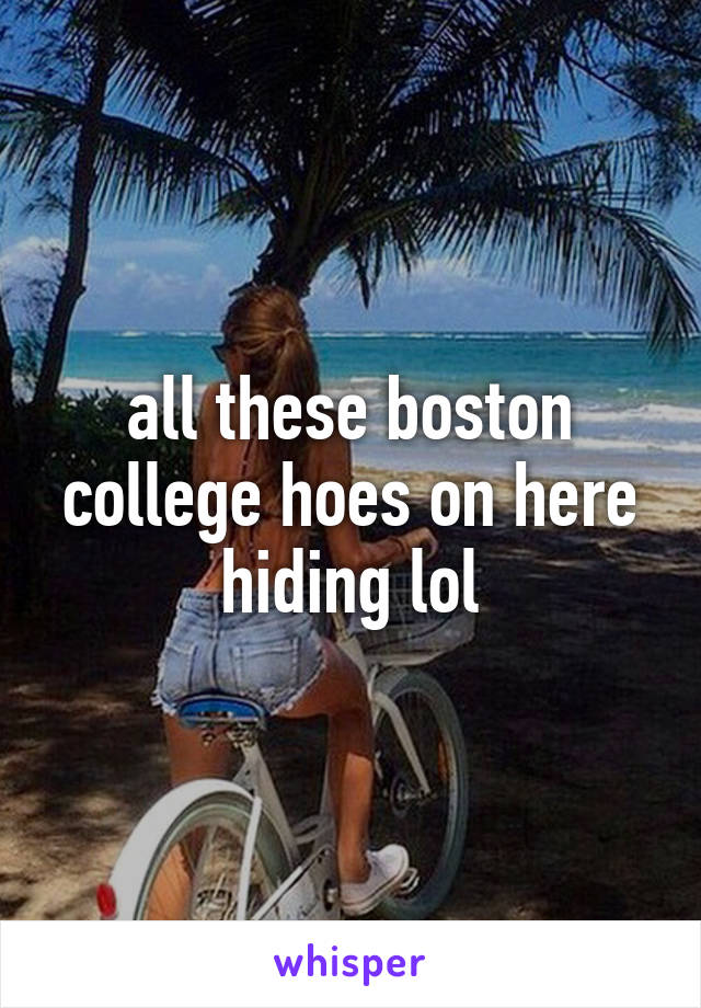 all these boston college hoes on here hiding lol