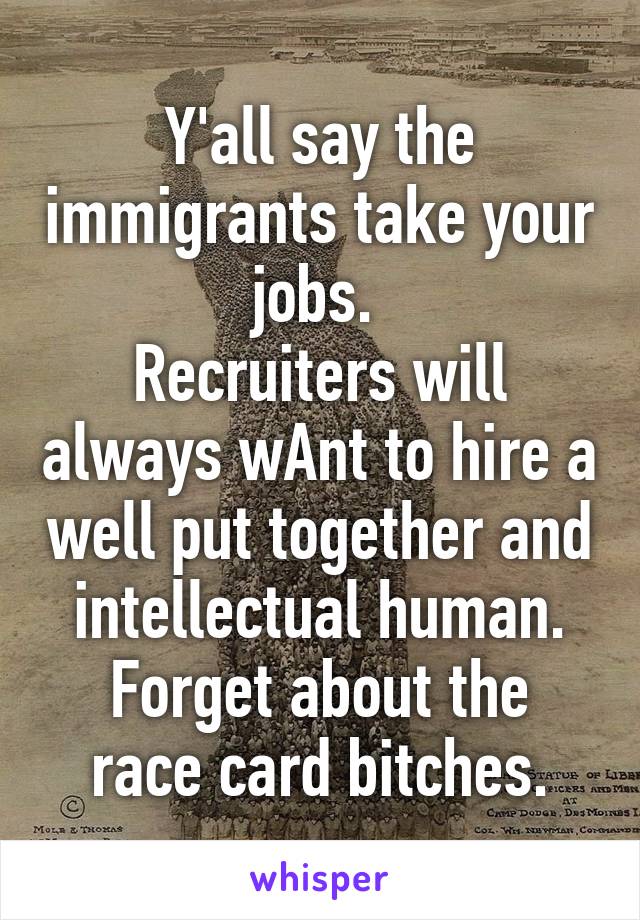 Y'all say the immigrants take your jobs. 
Recruiters will always wAnt to hire a well put together and intellectual human.
Forget about the race card bitches.