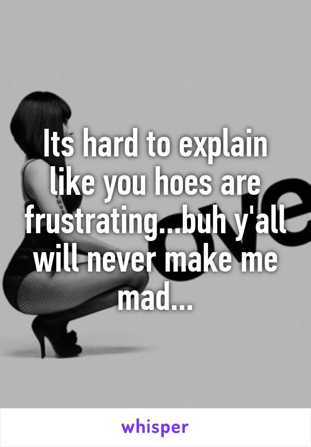 Its hard to explain like you hoes are frustrating...buh y'all will never make me mad...