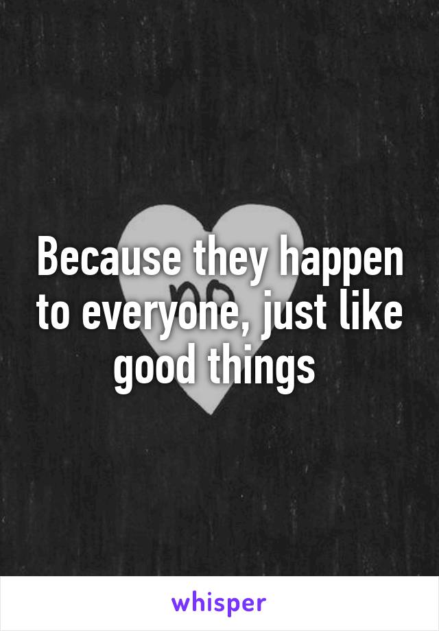 Because they happen to everyone, just like good things 