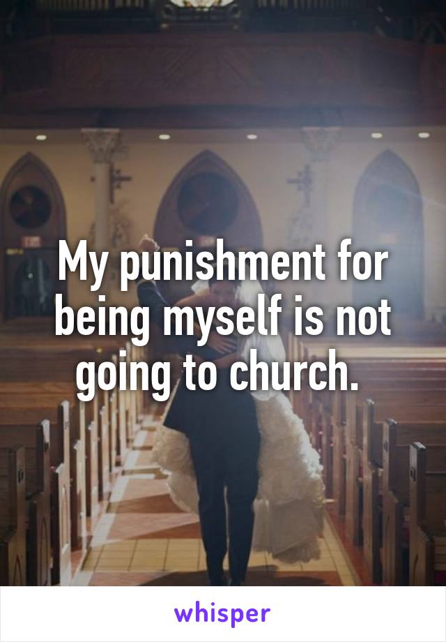 My punishment for being myself is not going to church. 