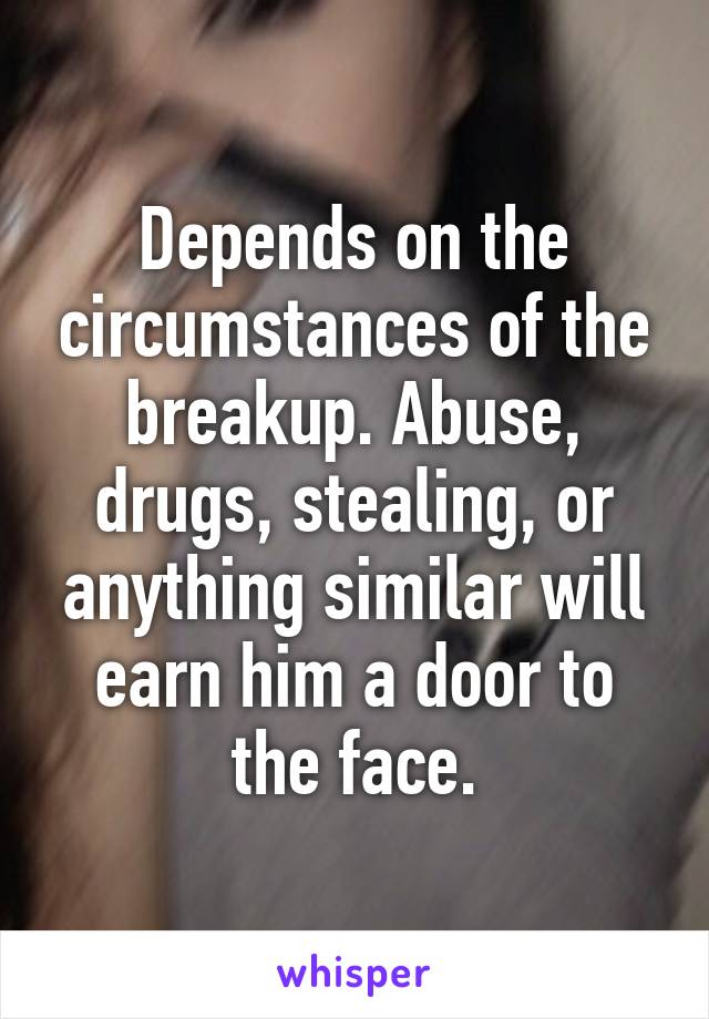 Depends on the circumstances of the breakup. Abuse, drugs, stealing, or anything similar will earn him a door to the face.