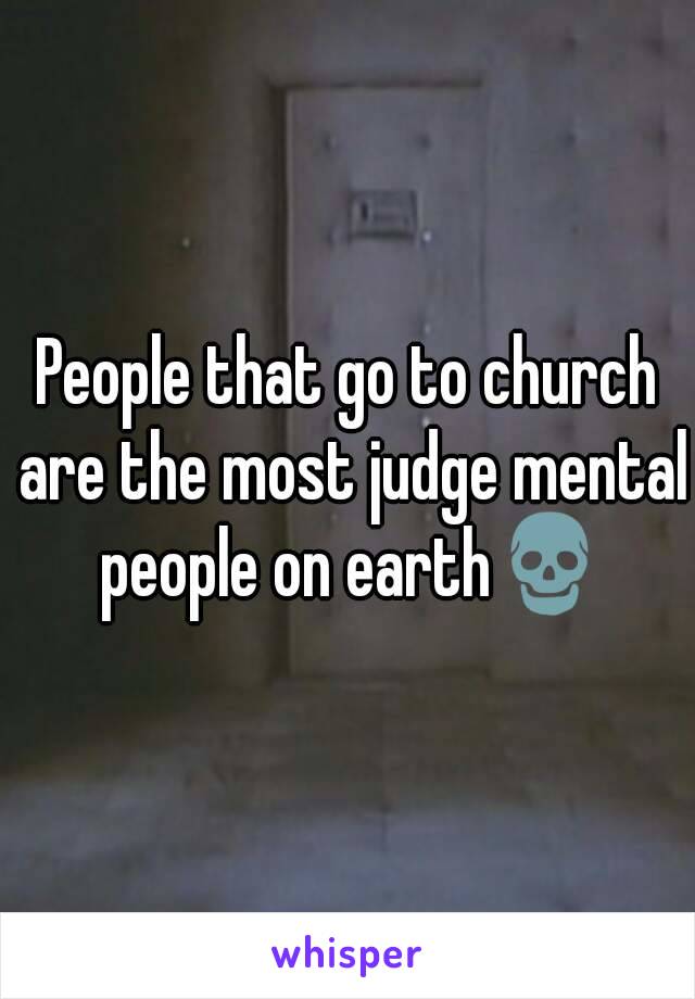 People that go to church are the most judge mental people on earth💀