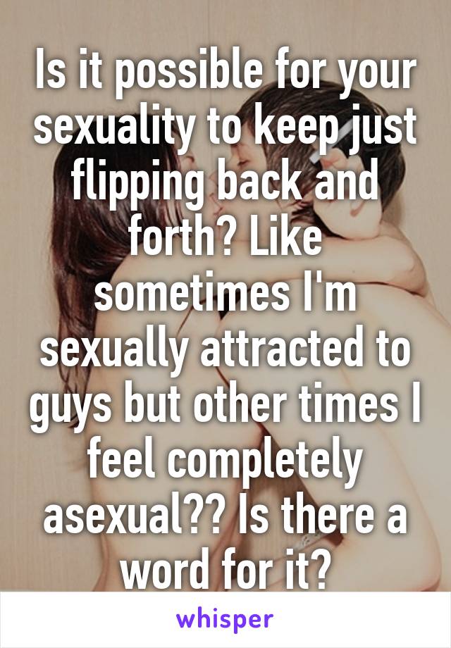 Is it possible for your sexuality to keep just flipping back and forth? Like sometimes I'm sexually attracted to guys but other times I feel completely asexual?? Is there a word for it?