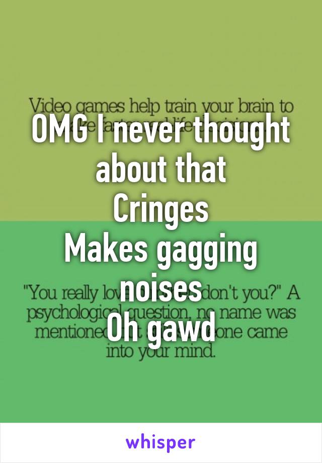 OMG I never thought about that
Cringes
Makes gagging noises
Oh gawd