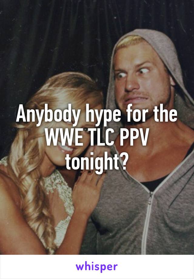 Anybody hype for the WWE TLC PPV tonight?