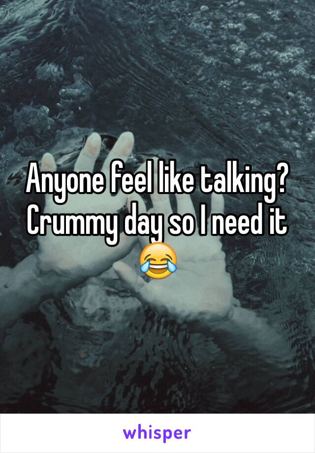 Anyone feel like talking? Crummy day so I need it 😂