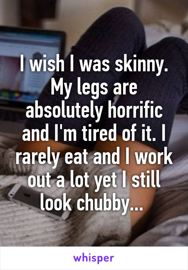 I wish I was skinny. My legs are absolutely horrific and I'm tired of it. I rarely eat and I work out a lot yet I still look chubby... 