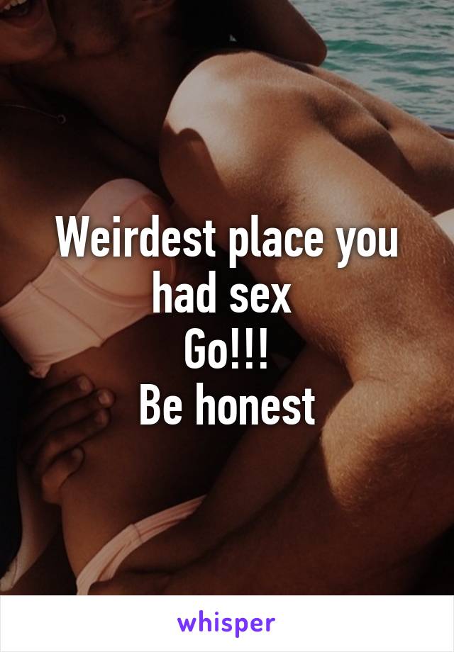 Weirdest place you had sex 
Go!!!
Be honest