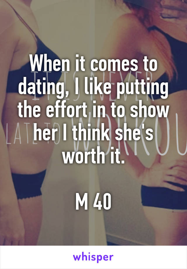 When it comes to dating, I like putting the effort in to show her I think she's worth it.

M 40