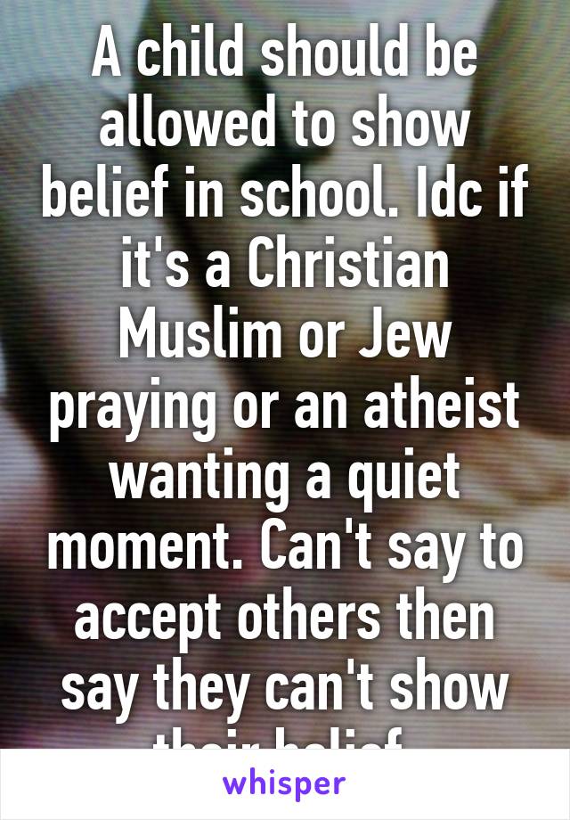 A child should be allowed to show belief in school. Idc if it's a Christian Muslim or Jew praying or an atheist wanting a quiet moment. Can't say to accept others then say they can't show their belief 