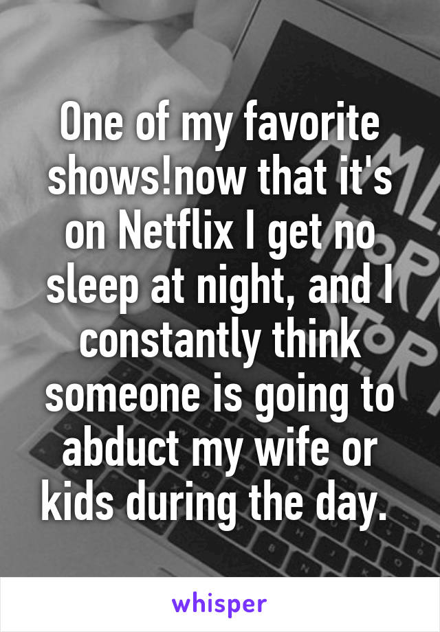 One of my favorite shows!now that it's on Netflix I get no sleep at night, and I constantly think someone is going to abduct my wife or kids during the day. 