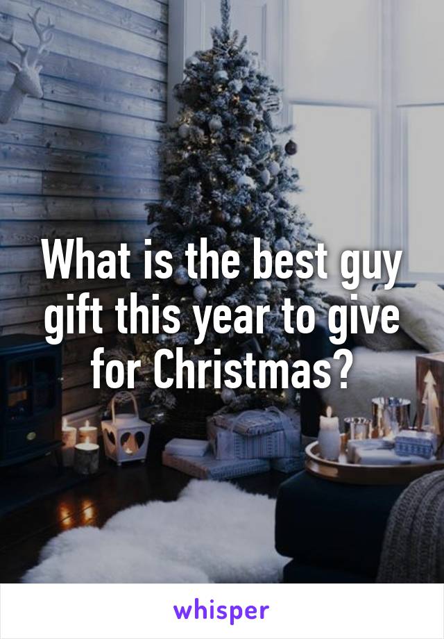 What is the best guy gift this year to give for Christmas?