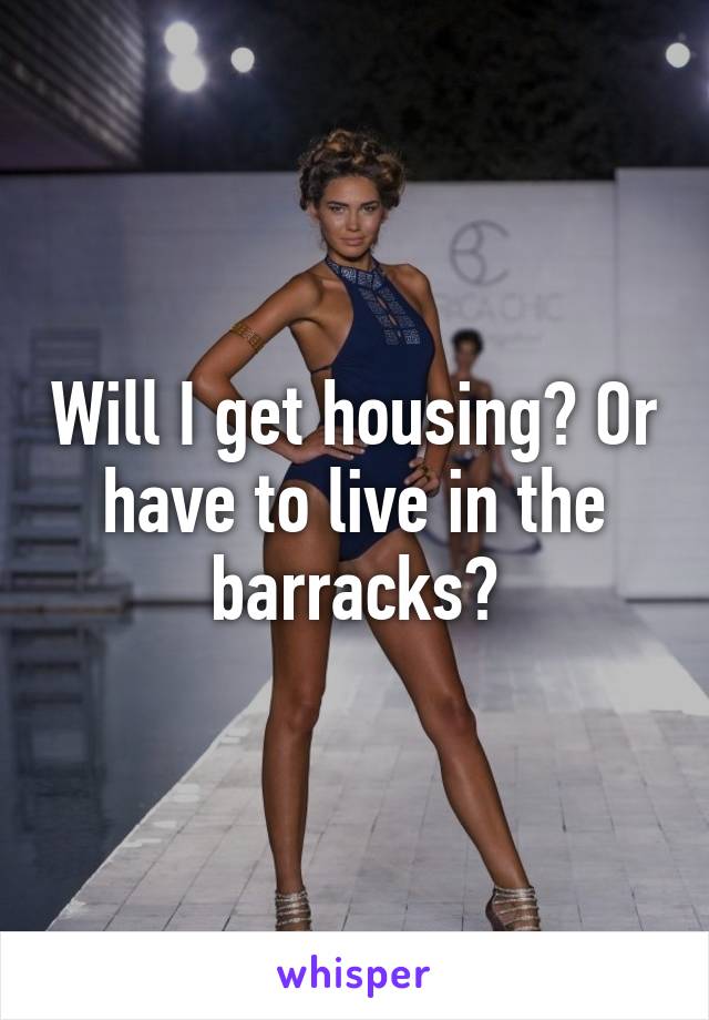 Will I get housing? Or have to live in the barracks?