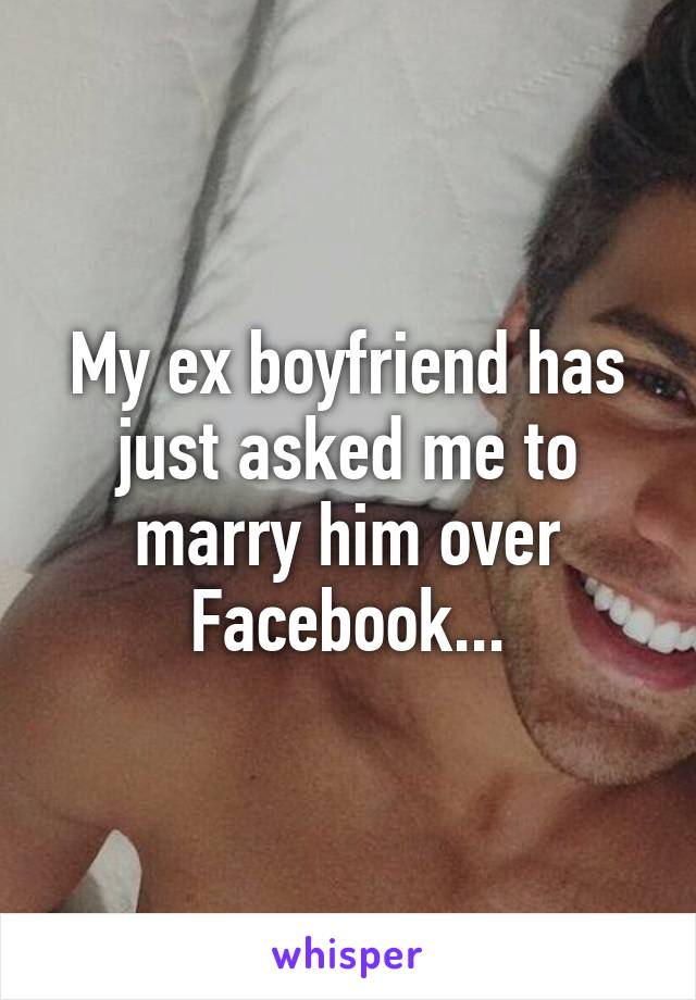 My ex boyfriend has just asked me to marry him over Facebook...