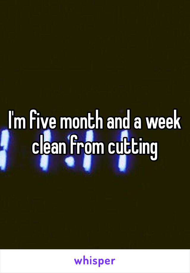 I'm five month and a week clean from cutting 