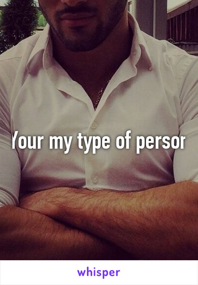 Your my type of person