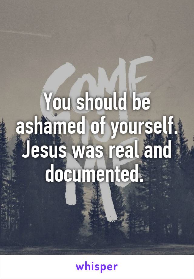 You should be ashamed of yourself. Jesus was real and documented. 