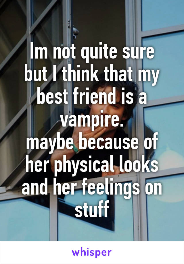 Im not quite sure
but I think that my best friend is a vampire.
maybe because of her physical looks
and her feelings on stuff