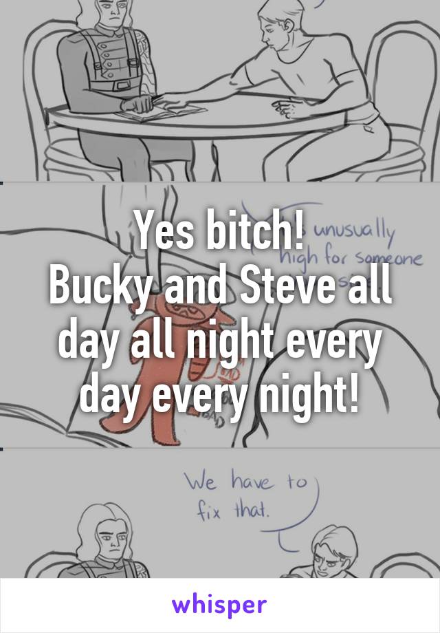 Yes bitch!
Bucky and Steve all day all night every day every night!