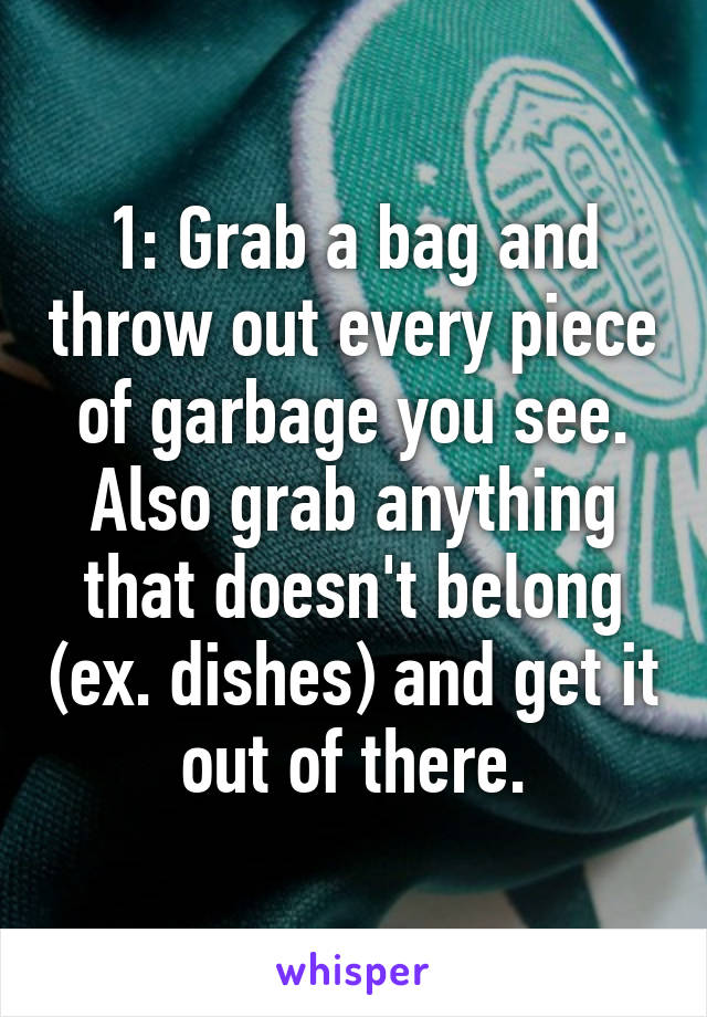 1: Grab a bag and throw out every piece of garbage you see. Also grab anything that doesn't belong (ex. dishes) and get it out of there.