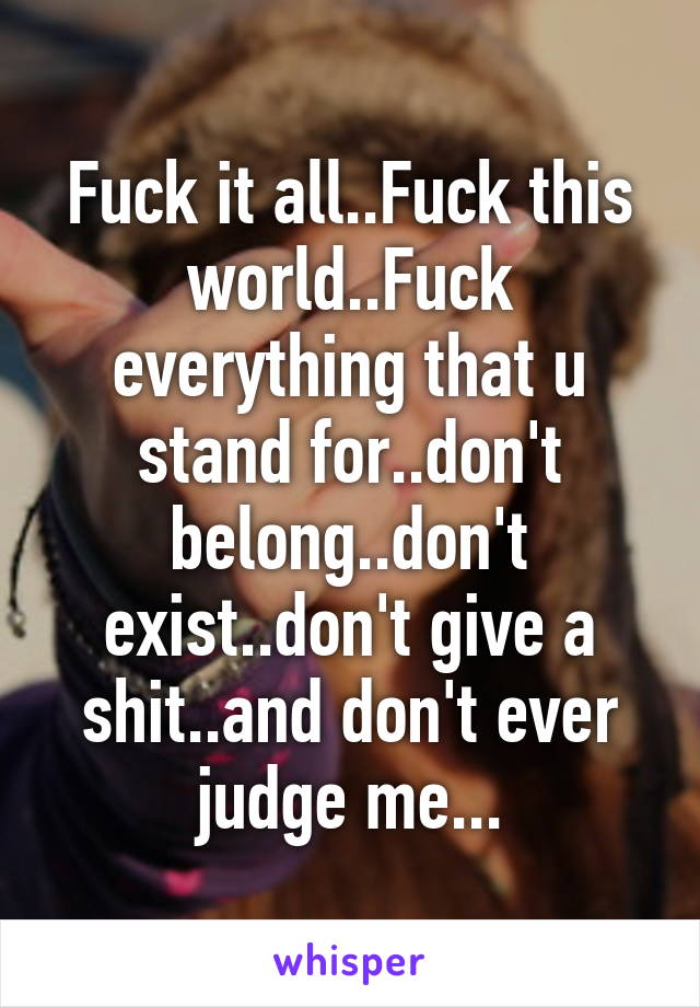 Fuck it all..Fuck this world..Fuck everything that u stand for..don't belong..don't exist..don't give a shit..and don't ever judge me...