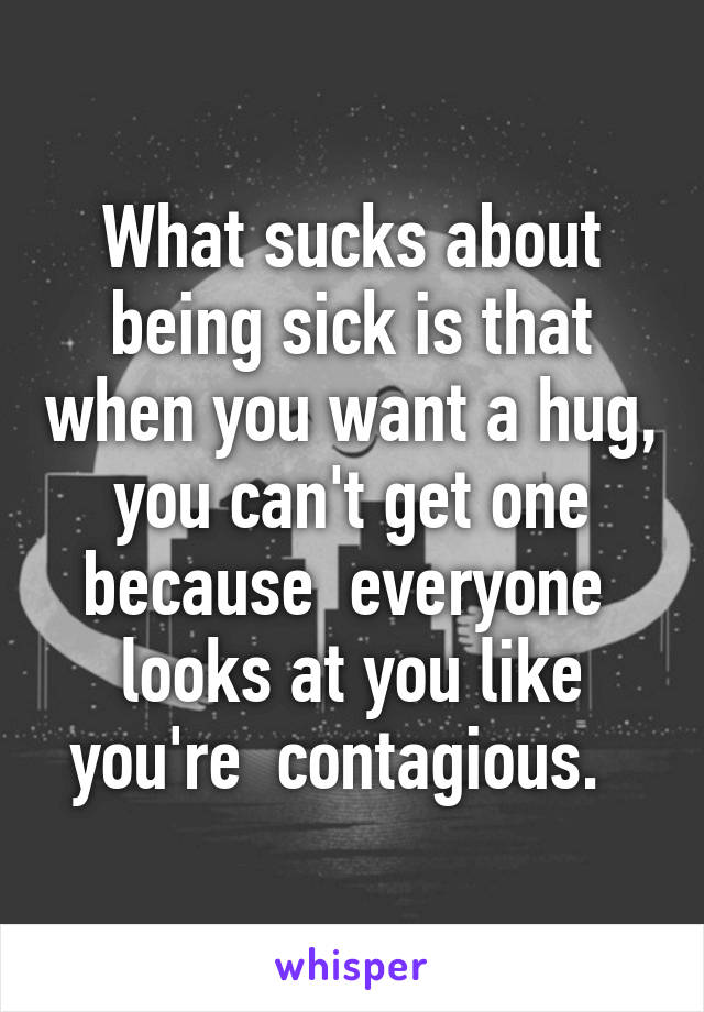 What sucks about being sick is that when you want a hug, you can't get one because  everyone  looks at you like you're  contagious.  