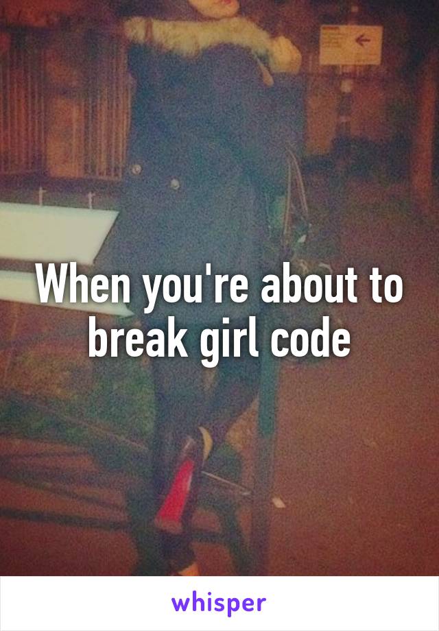 When you're about to break girl code