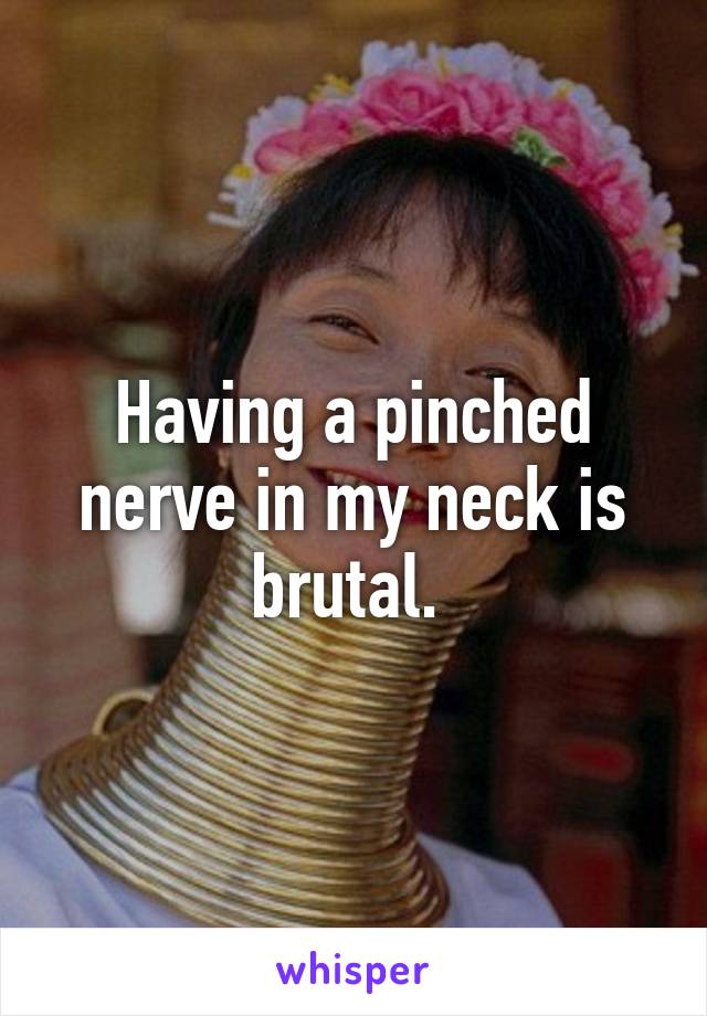 Having a pinched nerve in my neck is brutal. 