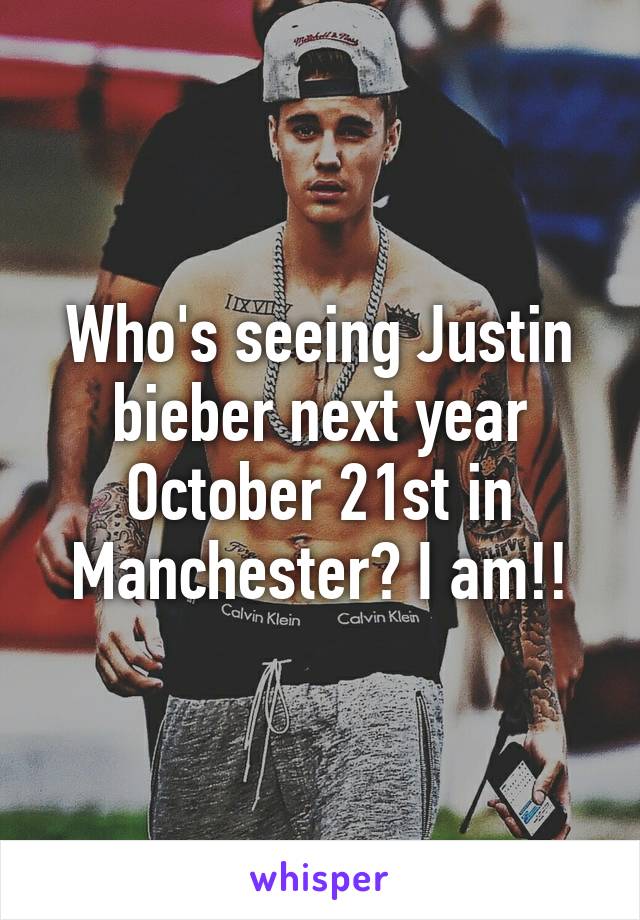 Who's seeing Justin bieber next year October 21st in Manchester? I am!!