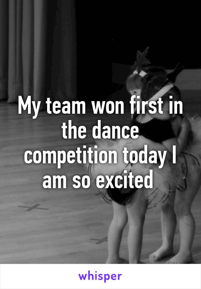 My team won first in the dance competition today I am so excited 