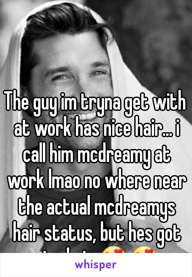 The guy im tryna get with at work has nice hair... i call him mcdreamy at work lmao no where near the actual mcdreamys hair status, but hes got nice hair 😍😍